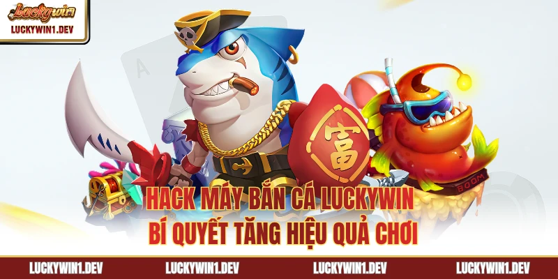 Hack Máy Bắn Cá LuckyWin - Bí Quyết Tăng Hiệu Quả Chơi
