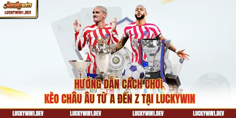 Hướng Dẫn Cách Chơi Kèo Châu Âu Từ A Đến Z Tại Luckywin